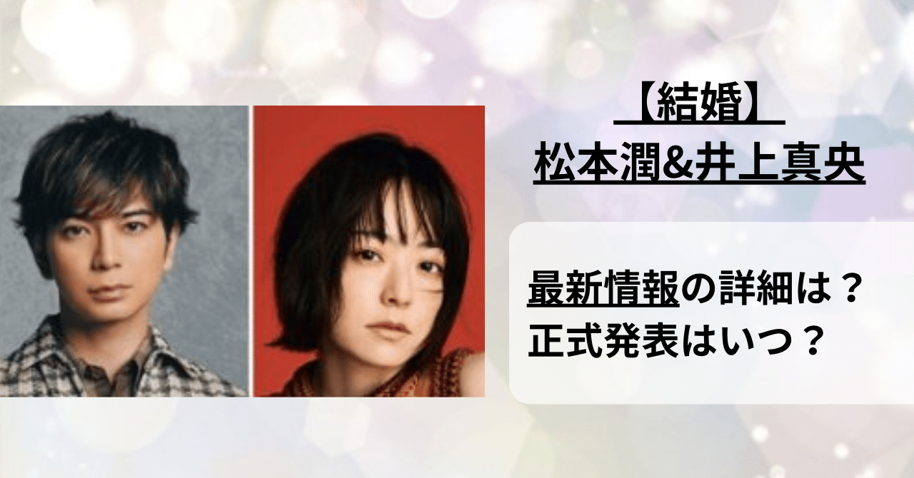 結婚】松本潤と井上真央の正式発表は2024年10月？最新情報を徹底解説！ | J-POP Master