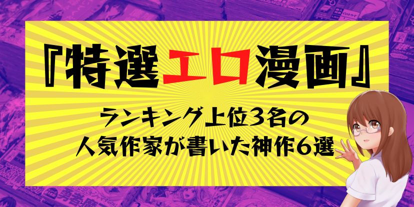 特選エロ漫画｜ランキング上位３名の人気作家が書いた神作６選