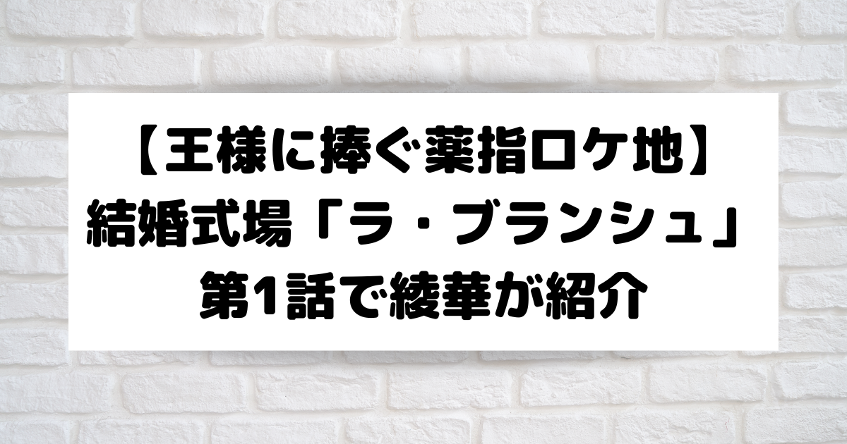 王様に捧ぐ薬指ロケ地】最終話の綾華と東郷の結婚式場「ラ・ブランシュ」はどこ？ | こそだてあんど