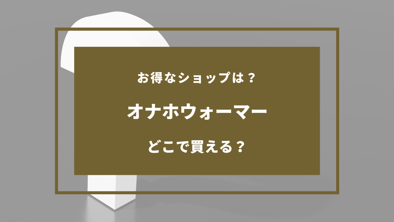 オナホの買い方とは？どこでオナホを買える？オナホ初心者必見！間違いのない買い方教えます！