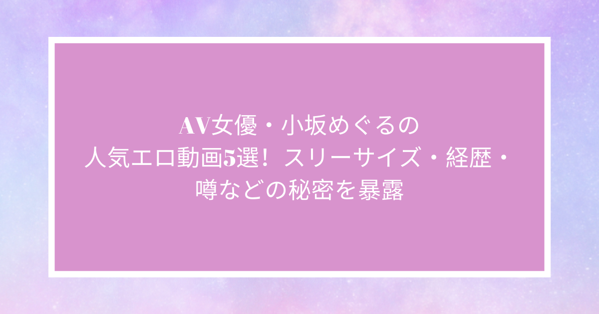 AV女優「小坂めぐる」が現在いる風俗店はどこ？デビューから引退・復帰の逸話も紹介｜駅ちか！風俗雑記帳